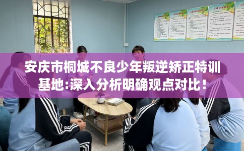 安庆市桐城不良少年叛逆矫正特训基地:深入分析明确观点对比! 安庆市桐城不良少年叛逆矫正特训基地:深入分析明确观点对比!