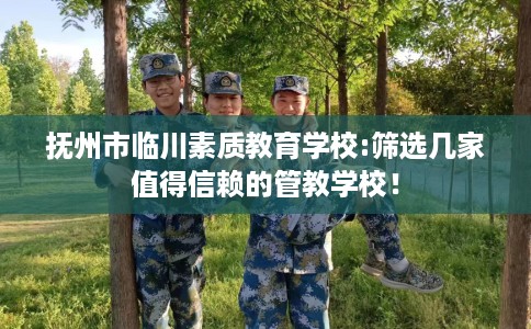 抚州市临川素质教育学校:筛选几家值得信赖的管教学校! 抚州市临川素质教育学校:筛选几家值得信赖的管教学校!