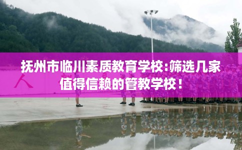 抚州市临川素质教育学校:筛选几家值得信赖的管教学校! 抚州市临川素质教育学校:筛选几家值得信赖的管教学校!