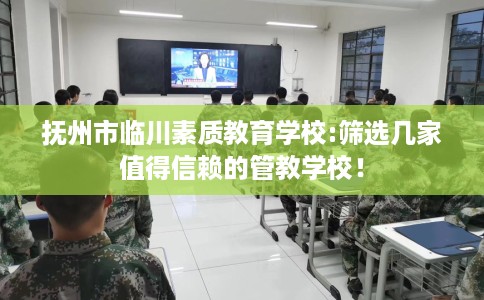抚州市临川素质教育学校:筛选几家值得信赖的管教学校! 抚州市临川素质教育学校:筛选几家值得信赖的管教学校!