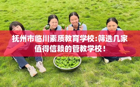 抚州市临川素质教育学校:筛选几家值得信赖的管教学校！