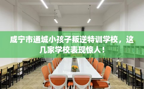 咸宁市通城小孩子叛逆特训学校，这几家学校表现惊人！