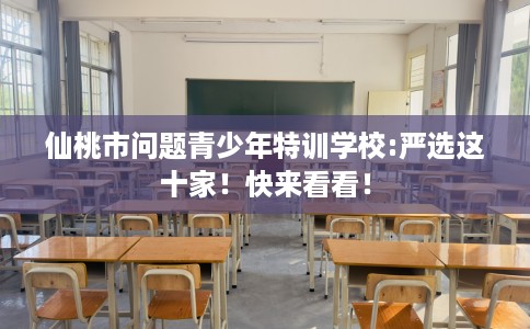 仙桃市问题青少年特训学校:严选这十家!快来看看! 仙桃市问题青少年特训学校:严选这十家!快来看看!