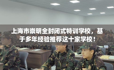 上海市崇明全封闭式特训学校，基于多年经验推荐这十家学校！