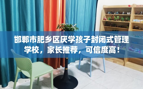 邯郸市肥乡区厌学孩子封闭式管理学校，家长推荐，可信度高！