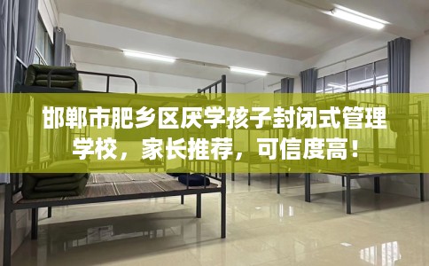 邯郸市肥乡区厌学孩子封闭式管理学校，家长推荐，可信度高！