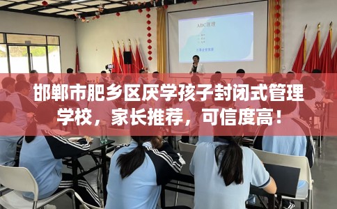 邯郸市肥乡区厌学孩子封闭式管理学校，家长推荐，可信度高！