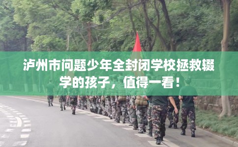 泸州市问题少年全封闭学校拯救辍学的孩子，值得一看！