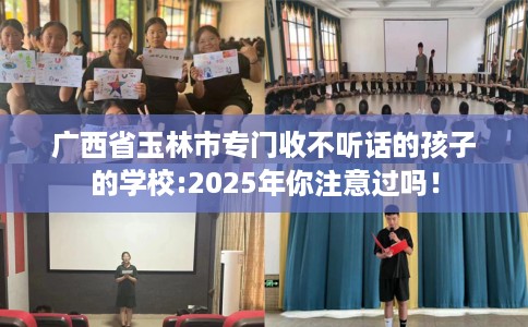 广西省玉林市专门收不听话的孩子的学校:2025年你注意过吗! 广西省玉林市专门收不听话的孩子的学校:2025年你注意过吗!