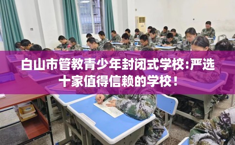 白山市管教青少年封闭式学校:严选十家值得信赖的学校！