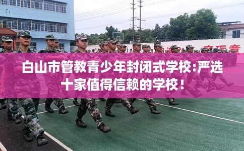 白山市管教青少年封闭式学校:严选十家值得信赖的学校！