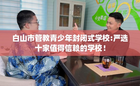 白山市管教青少年封闭式学校:严选十家值得信赖的学校！