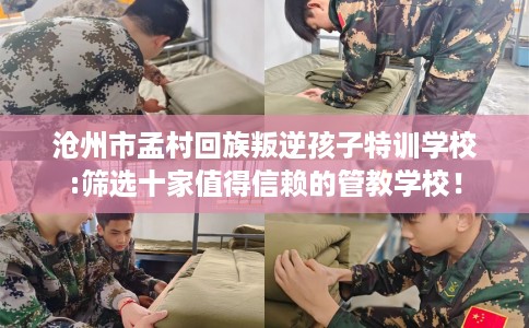 沧州市孟村回族叛逆孩子特训学校:筛选十家值得信赖的管教学校！