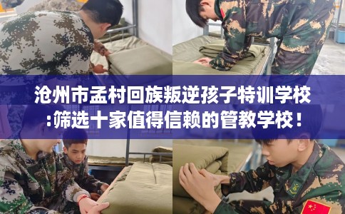沧州市孟村回族叛逆孩子特训学校:筛选十家值得信赖的管教学校！