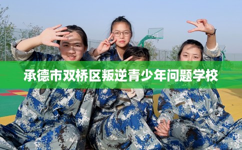承德市双桥区叛逆青少年问题学校 承德市双桥区叛逆青少年问题学校