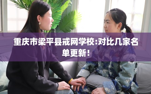 重庆市梁平县戒网学校:对比几家名单更新! 重庆市梁平县戒网学校:对比几家名单更新!