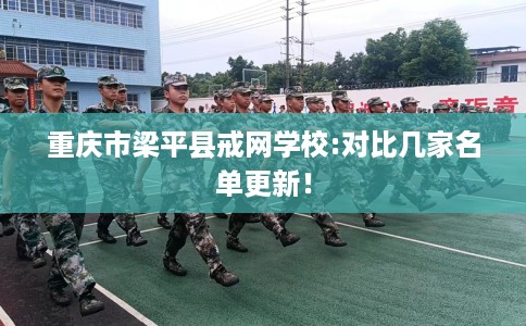 重庆市梁平县戒网学校:对比几家名单更新! 重庆市梁平县戒网学校:对比几家名单更新!