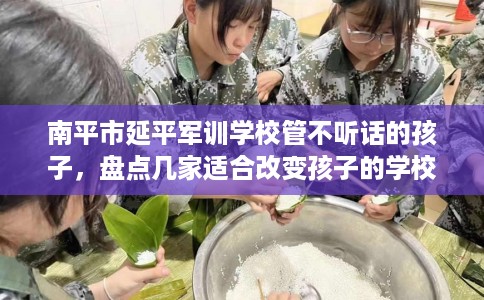 南平市延平军训学校管不听话的孩子,盘点几家适合改变孩子的学校! 南平市延平军训学校管不听话的孩子,盘点几家适合改变孩子的学校!