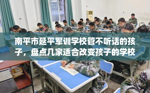 南平市延平军训学校管不听话的孩子，盘点几家适合改变孩子的学校！