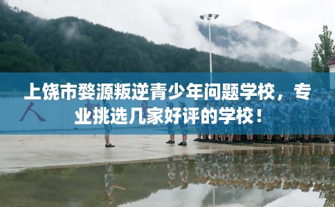 上饶市婺源叛逆青少年问题学校，专业挑选几家好评的学校！