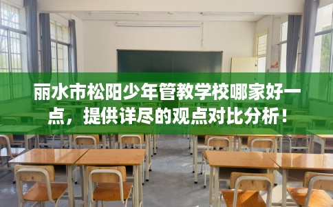 丽水市松阳少年管教学校哪家好一点，提供详尽的观点对比分析！