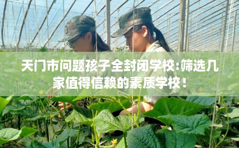 天门市问题孩子全封闭学校:筛选几家值得信赖的素质学校！