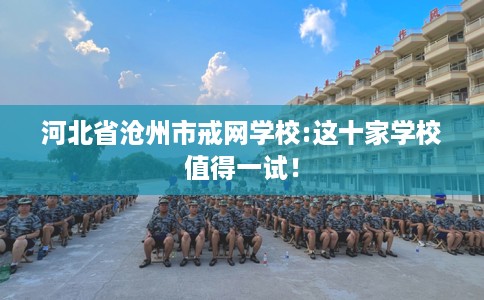 河北省沧州市戒网学校:这十家学校值得一试! 河北省沧州市戒网学校:这十家学校值得一试!