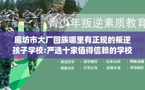 廊坊市大厂回族哪里有正规的叛逆孩子学校:严选十家值得信赖的学校! 廊坊市大厂回族哪里有正规的叛逆孩子学校:严选十家值得信赖的学校!
