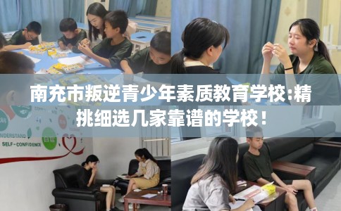 南充市叛逆青少年素质教育学校:精挑细选几家靠谱的学校！
