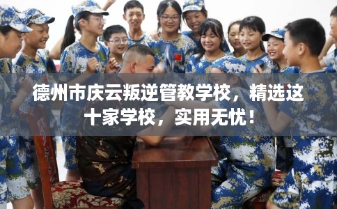 德州市庆云叛逆管教学校,精选这十家学校,实用无忧! 德州市庆云叛逆管教学校,精选这十家学校,实用无忧!