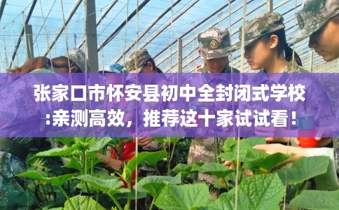 张家口市怀安县初中全封闭式学校:亲测高效，推荐这十家试试看！