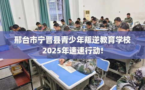 邢台市宁晋县青少年叛逆教育学校2025年速速行动!
