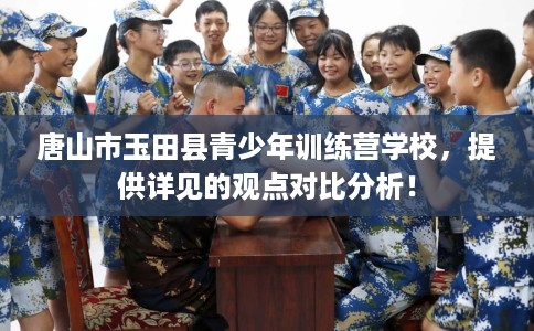 唐山市玉田县青少年训练营学校，提供详见的观点对比分析！