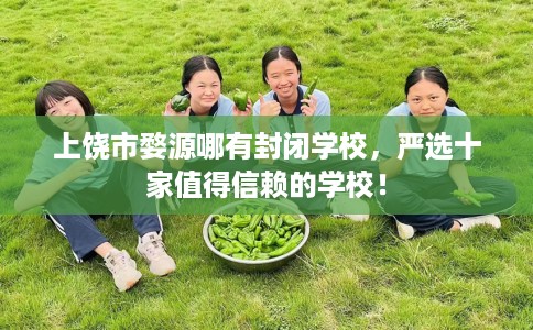 上饶市婺源哪有封闭学校，严选十家值得信赖的学校！