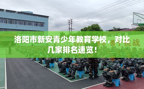 洛阳市新安青少年教育学校，对比几家排名速览！