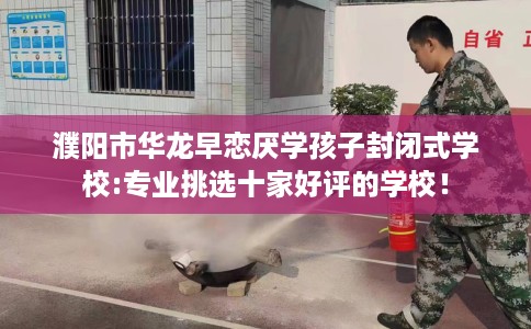 濮阳市华龙早恋厌学孩子封闭式学校:专业挑选十家好评的学校！
