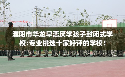 濮阳市华龙早恋厌学孩子封闭式学校:专业挑选十家好评的学校！