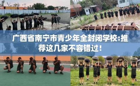 广西省南宁市青少年全封闭学校:推荐这几家不容错过! 广西省南宁市青少年全封闭学校:推荐这几家不容错过!