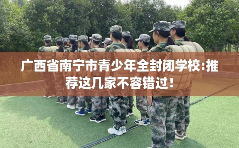 广西省南宁市青少年全封闭学校:推荐这几家不容错过！