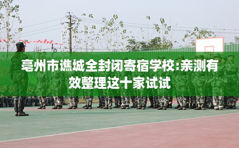 亳州市谯城全封闭寄宿学校:亲测有效整理这十家试试