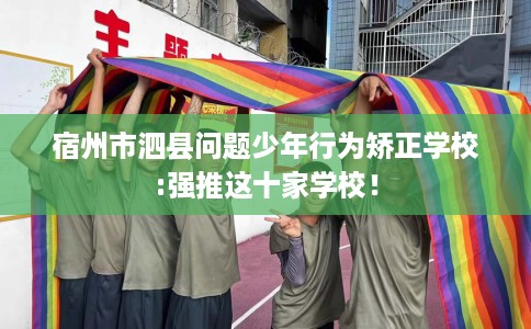 宿州市泗县问题少年行为矫正学校:强推这十家学校! 宿州市泗县问题少年行为矫正学校:强推这十家学校!