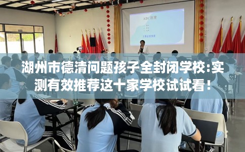 湖州市德清问题孩子全封闭学校:实测有效推荐这十家学校试试看! 湖州市德清问题孩子全封闭学校:实测有效推荐这十家学校试试看!