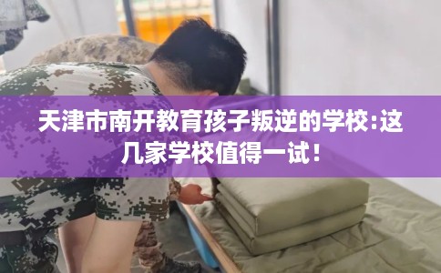 天津市南开教育孩子叛逆的学校:这几家学校值得一试！