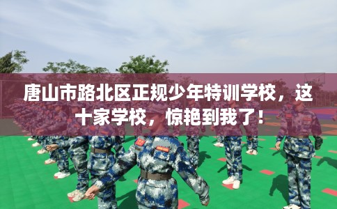 唐山市路北区正规少年特训学校，这十家学校，惊艳到我了！