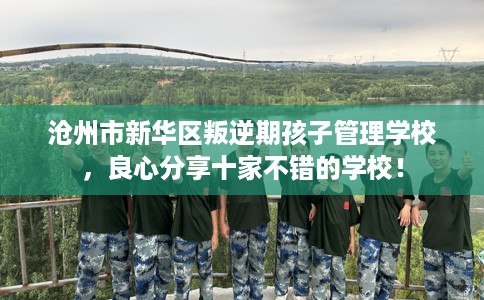 沧州市新华区叛逆期孩子管理学校，良心分享十家不错的学校！
