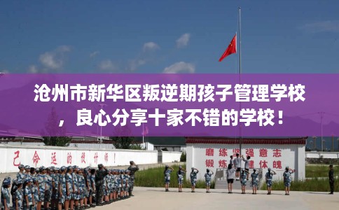 沧州市新华区叛逆期孩子管理学校，良心分享十家不错的学校！
