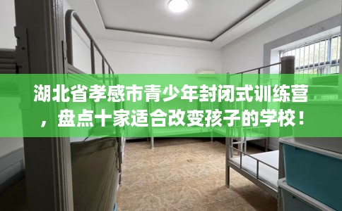 湖北省孝感市青少年封闭式训练营,盘点十家适合改变孩子的学校! 湖北省孝感市青少年封闭式训练营,盘点十家适合改变孩子的学校!