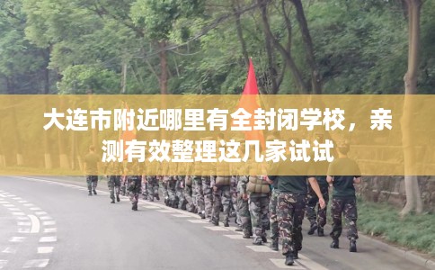 大连市附近哪里有全封闭学校,亲测有效整理这几家试试 大连市附近哪里有全封闭学校,亲测有效整理这几家试试