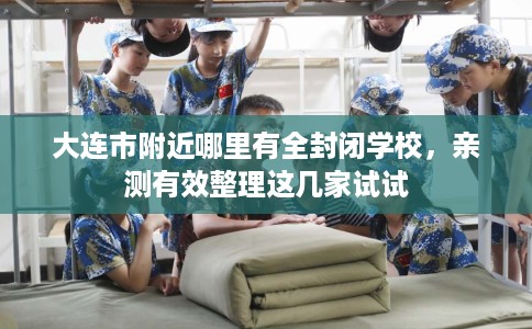 大连市附近哪里有全封闭学校,亲测有效整理这几家试试 大连市附近哪里有全封闭学校,亲测有效整理这几家试试