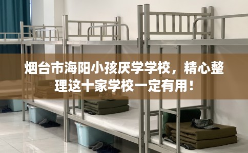烟台市海阳小孩厌学学校,精心整理这十家学校一定有用! 烟台市海阳小孩厌学学校,精心整理这十家学校一定有用!